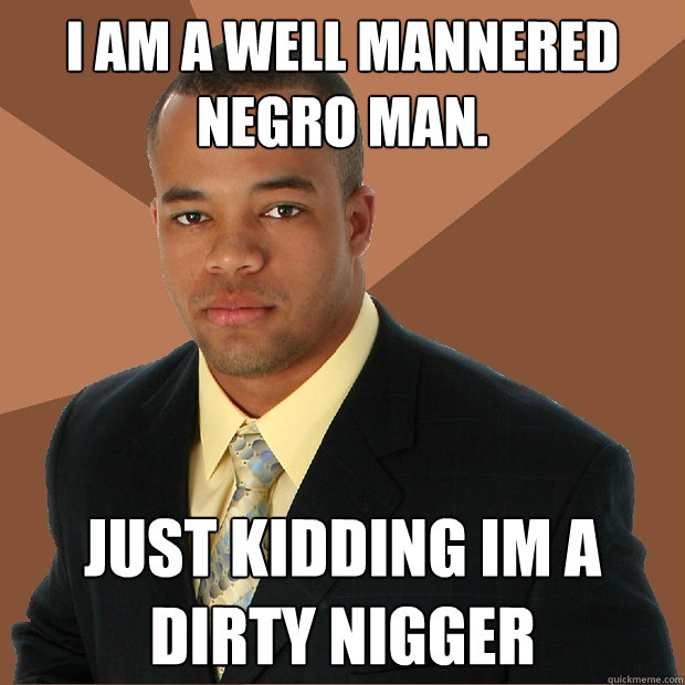 I am a well mannered negro man. Just kidding im a dirty nigger  Successful Black Man