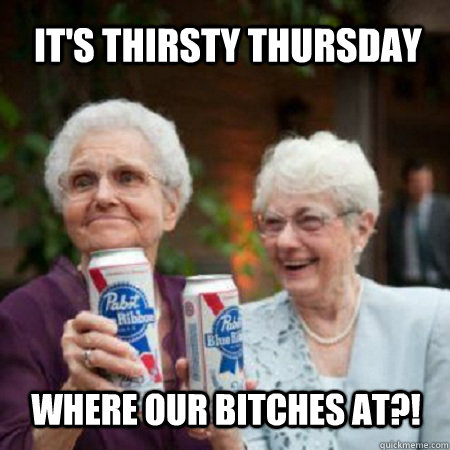 IT'S THIRSTY THURSDAY WHERE OUR BITCHES AT?!  thirsty