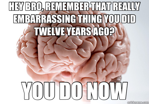 HEY BRO, REMEMBER THAT REALLY EMBARRASSING THING YOU DID TWELVE YEARS AGO? YOU DO NOW - HEY BRO, REMEMBER THAT REALLY EMBARRASSING THING YOU DID TWELVE YEARS AGO? YOU DO NOW  Scumbag Brain