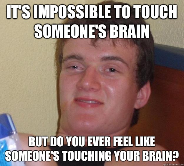 It's impossible to touch someone's brain But do you ever feel like someone's touching your brain?  10 Guy