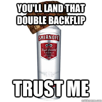 You'll land that double backflip Trust me  Scumbag Alcohol