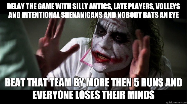 Delay the game with silly antics, late players, volleys and intentional shenanigans and nobody bats an eye Beat that team by more then 5 runs and everyone loses their minds  Joker Mind Loss