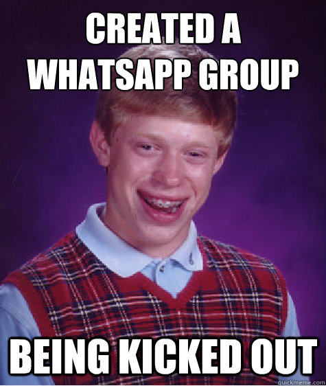 created a whatsapp group being kicked out  Bad Luck Brian