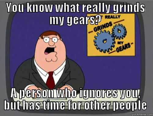 YOU KNOW WHAT REALLY GRINDS MY GEARS? A PERSON WHO IGNORES YOU, BUT HAS TIME FOR OTHER PEOPLE Grinds my gears