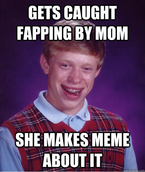 Gets Caught Fapping By Mom She Makes Meme About It Bad Luck Brian Quickmeme