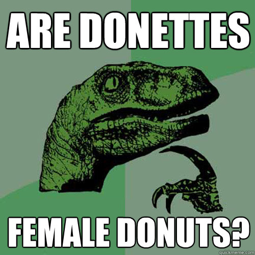 Are donettes female donuts?  Philosoraptor