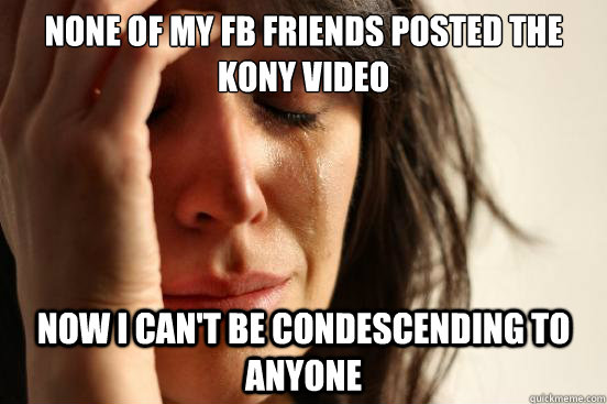 none of my fb friends posted the kony video now i can't be condescending to anyone  First World Problems