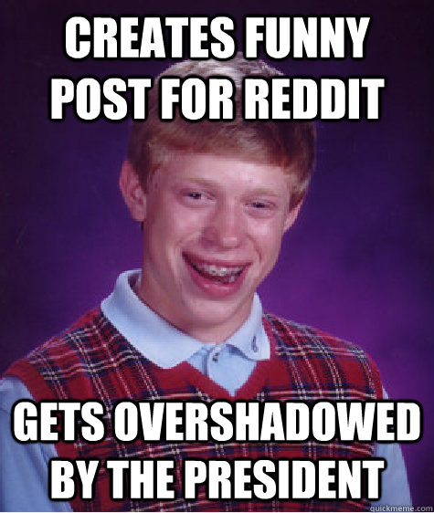 Creates funny post for Reddit Gets overshadowed by the president  Bad Luck Brian