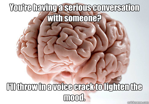 You're having a serious conversation with someone?
 I'll throw in a voice crack to lighten the mood.  Scumbag Brain