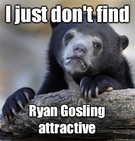 I just don't find Ryan Gosling attractive  Confession Bear