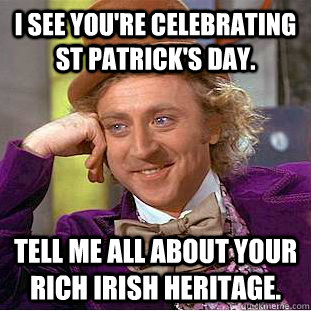 I see you're celebrating st patrick's day. tell me all about your rich irish heritage.  Condescending Wonka