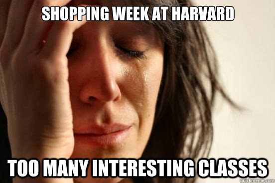 Shopping week at Harvard Too many interesting Classes  - Shopping week at Harvard Too many interesting Classes   First World Problems