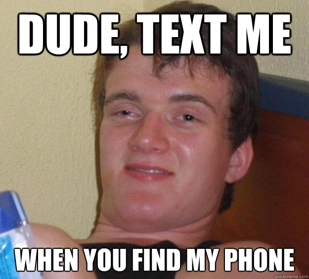 Dude, text me  when you find my phone  10 Guy