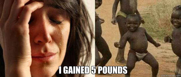  i gained 5 pounds  First World Problems  Third World Success