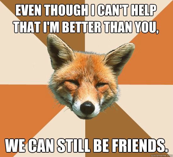 Even though I can't help that I'm better than you, We can still be friends.  Condescending Fox