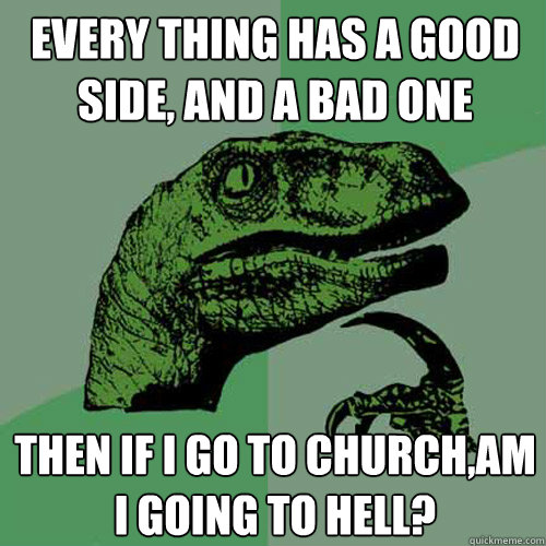 Every thing has a good side, and a bad one Then if i go to church,am i going to hell? - Every thing has a good side, and a bad one Then if i go to church,am i going to hell?  Philosoraptor