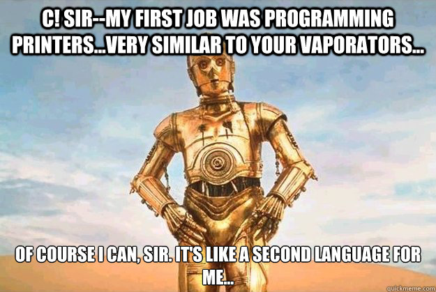 C! Sir--My first job was programming printers...very similar to your vaporators... Of course I can, sir. It's like a second language for
me...  Scumbag C3PO