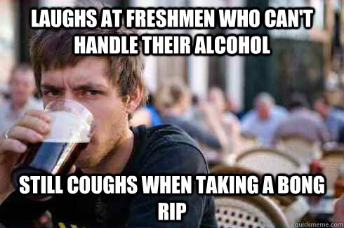 Laughs at freshmen who can't handle their alcohol Still coughs when taking a bong rip - Laughs at freshmen who can't handle their alcohol Still coughs when taking a bong rip  Lazy College Senior