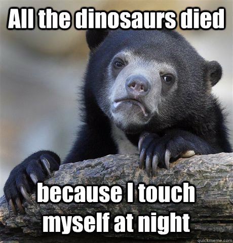 All the dinosaurs died because I touch myself at night  Confession Bear