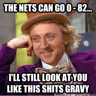 The Nets can go 0 - 82... I'll still look at you like this shits gravy - The Nets can go 0 - 82... I'll still look at you like this shits gravy  Condescending Wonka