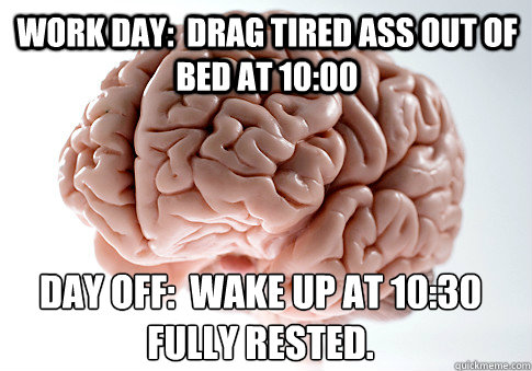 Work day:  drag tired ass out of bed at 10:00 Day off:  wake up at 10:30 fully rested.  Scumbag Brain