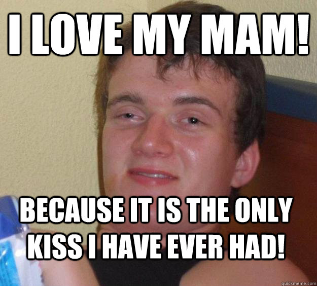 I love my mam! Because it is the only kiss i have ever had!   10 Guy