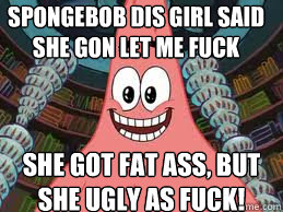 SpongeBob dis girl said she gon let me fuck She got fat ass, but she ugly as fuck!  The ugly barnacle