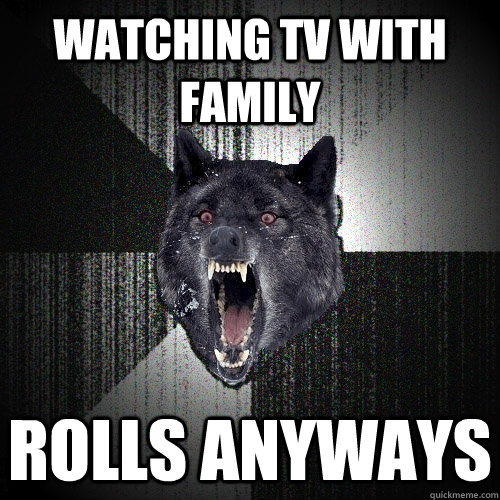 Watching TV with Family Rolls anyways  Insanity Wolf