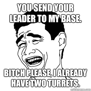 You send your leader to my base. Bitch please, I already have two turrets.  Meme