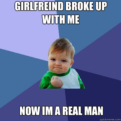 girlfreind broke up with me now im a real man  Success Baby