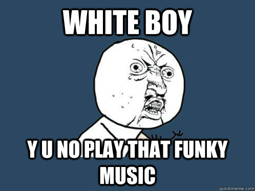 white boy y u no play that funky music - white boy y u no play that funky music  Y U No