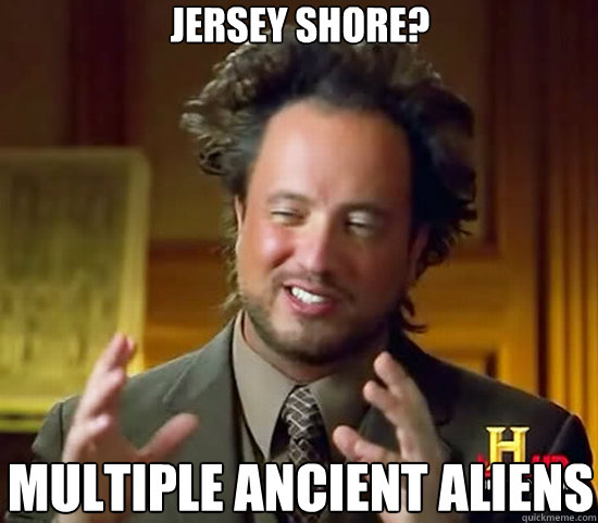 Jersey shore? Multiple ancient aliens  Ancient Aliens