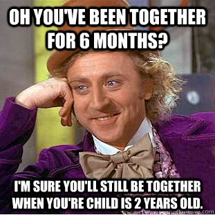 oh you've been together for 6 months? I'm sure you'll still be together when you're child is 2 years old. - oh you've been together for 6 months? I'm sure you'll still be together when you're child is 2 years old.  Condescending Wonka