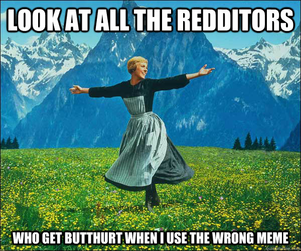 look at all the redditors who get butthurt when I use the wrong meme - look at all the redditors who get butthurt when I use the wrong meme  Sound of Music