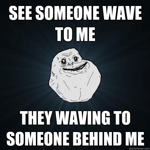 see someone wave to me they waving to someone behind me - see someone wave to me they waving to someone behind me  Forever Alone