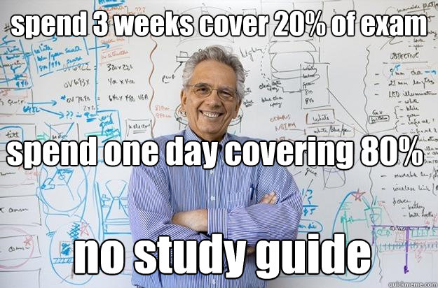 spend 3 weeks cover 20% of exam spend one day covering 80% no study guide  Engineering Professor