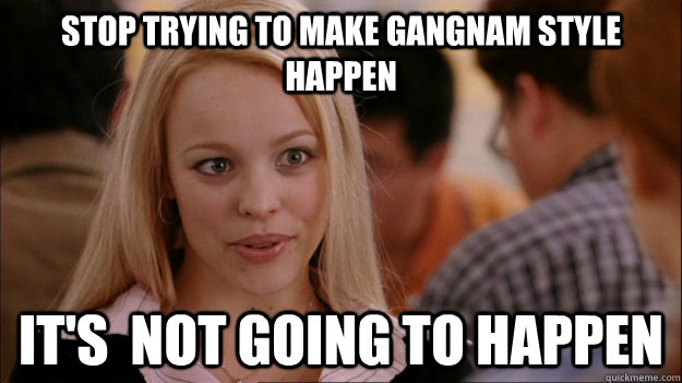 STOP TRYING TO MAKE GANGNAM STYLE HAPPEN It's  NOT GOING TO HAPPEN  Stop trying to make happen Rachel McAdams