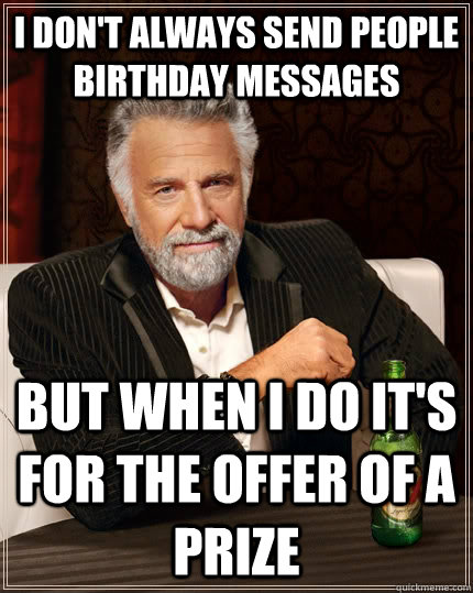 I don't always send people birthday messages but when I do it's for the offer of a prize  The Most Interesting Man In The World