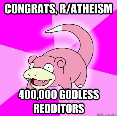 Congrats, r/atheism 400,000 godless redditors  Slowpoke