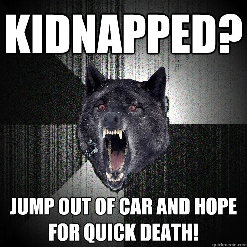 kidnapped? jump out of car and hope for quick death! - kidnapped? jump out of car and hope for quick death!  Insanity Wolf