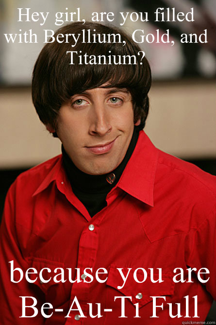 Hey girl, are you filled with Beryllium, Gold, and Titanium? because you are Be-Au-Ti Full   Pickup Line Scientist