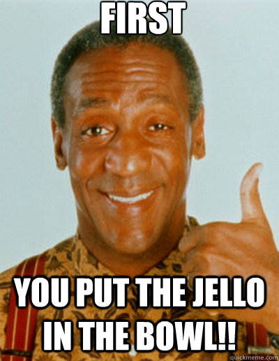 FIRST You put the Jello in the bowl!!  Bill Cosby