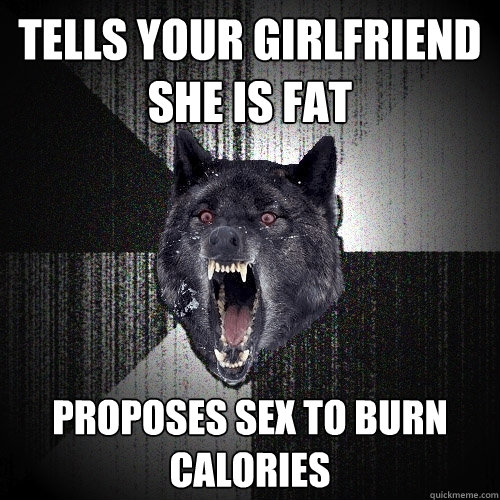 Tells your girlfriend she is fat  Proposes sex to burn calories  Insanity Wolf