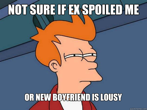 not sure if ex spoiled me or new boyfriend is lousy  Futurama Fry