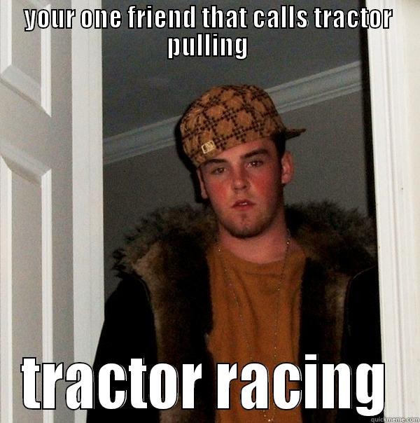 not tractor racing - YOUR ONE FRIEND THAT CALLS TRACTOR PULLING TRACTOR RACING Scumbag Steve