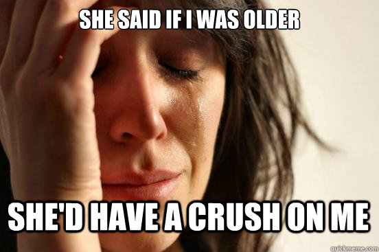 She said if i was older she'd have a crush on me  First World Problems