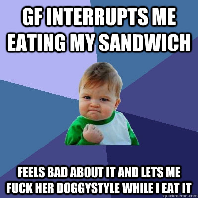 Gf interrupts me eating my sandwich feels bad about it and lets me fuck her doggystyle while i eat it  Success Kid