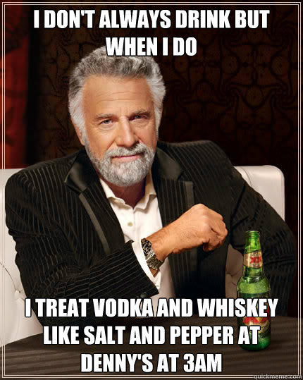 I don't always drink but when I do I treat vodka and whiskey like salt and pepper at Denny's at 3am  Dos Equis man