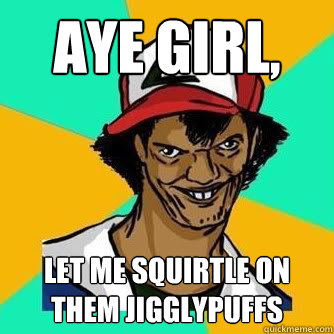 Aye Girl, let me squirtle on them jigglypuffs - Aye Girl, let me squirtle on them jigglypuffs  Misc