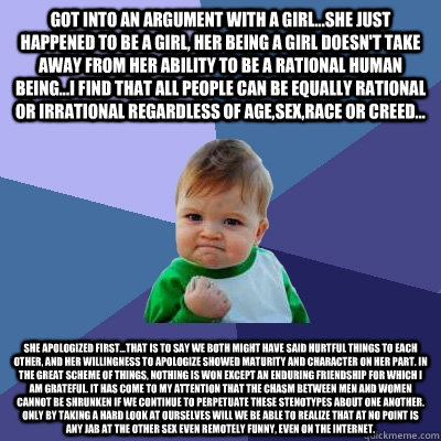 Got into an argument with a girl...she just happened to be a girl, her being a girl doesn't take away from her ability to be a rational human being...I find that all people can be equally rational or irrational regardless of age,sex,race or creed... She a  Success Kid